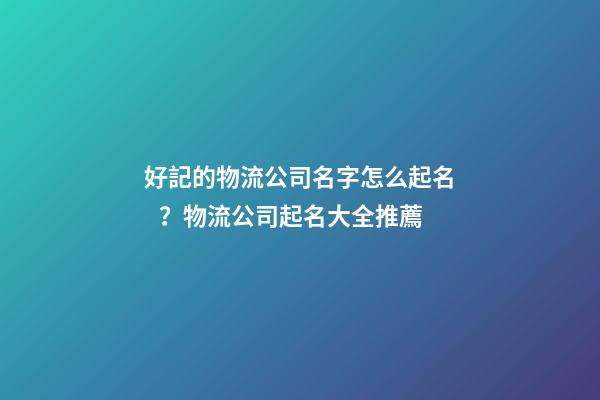好記的物流公司名字怎么起名？物流公司起名大全推薦